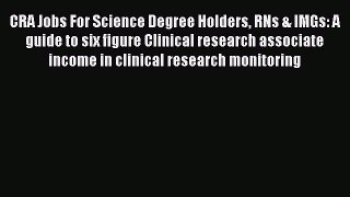 Read CRA Jobs For Science Degree Holders RNs & IMGs: A guide to six figure Clinical research