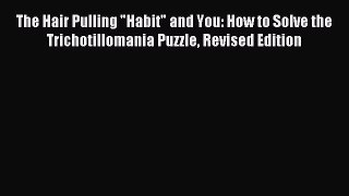 Read The Hair Pulling Habit and You: How to Solve the Trichotillomania Puzzle Revised Edition