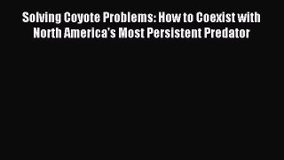Read Solving Coyote Problems: How to Coexist with North America's Most Persistent Predator