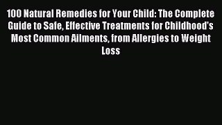 Read 100 Natural Remedies for Your Child: The Complete Guide to Safe Effective Treatments for
