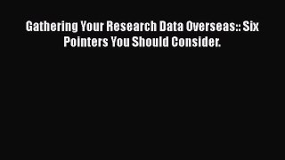 Download Gathering Your Research Data Overseas:: Six Pointers You Should Consider.  EBook