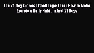 PDF The 21-Day Exercise Challenge: Learn How to Make Exercie a Daily Habit in Just 21 Days