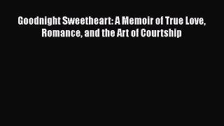 PDF Goodnight Sweetheart: A Memoir of True Love Romance and the Art of Courtship  Read Online