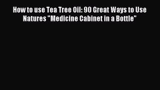 Download How to use Tea Tree Oil: 90 Great Ways to Use Natures Medicine Cabinet in a Bottle