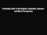 Read Positivity: How To Be Happier Healthier Smarter and More Prosperous Ebook Free