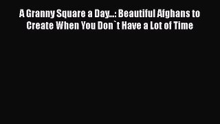 PDF A Granny Square a Day...: Beautiful Afghans to Create When You Don`t Have a Lot of Time