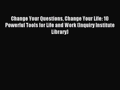 Read Change Your Questions Change Your Life: 10 Powerful Tools for Life and Work (Inquiry Institute