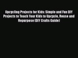 Download Upcycling Projects for Kids: Simple and Fun DIY Projects to Teach Your Kids to Upcycle