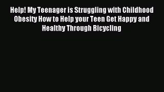 Read Help! My Teenager is Struggling with Childhood Obesity How to Help your Teen Get Happy