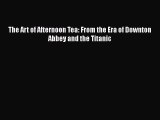 Download The Art of Afternoon Tea: From the Era of Downton Abbey and the Titanic  Read Online