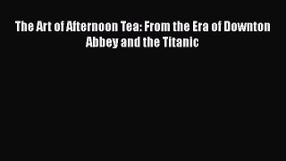 Download The Art of Afternoon Tea: From the Era of Downton Abbey and the Titanic  Read Online