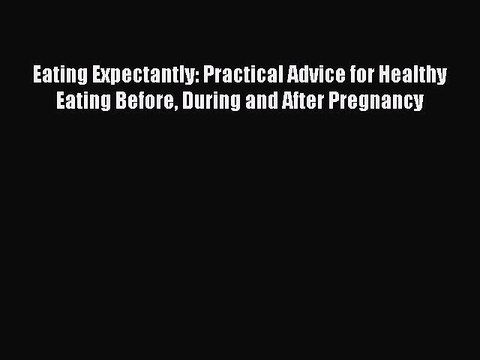 Download Eating Expectantly: Practical Advice for Healthy Eating Before During and After Pregnancy