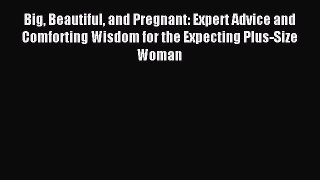 Download Big Beautiful and Pregnant: Expert Advice and Comforting Wisdom for the Expecting