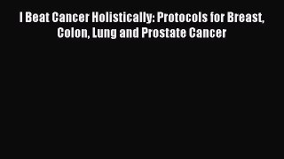 Read I Beat Cancer Holistically: Protocols for Breast Colon Lung and Prostate Cancer Ebook