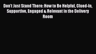 Read Don't Just Stand There: How to Be Helpful Clued-In Supportive Engaged & Relevant in the