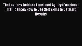 Download The Leader's Guide to Emotional Agility (Emotional Intelligence): How to Use Soft