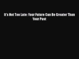 Download It's Not Too Late: Your Future Can Be Greater Than Your Past  Read Online