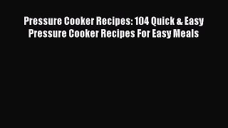 Download Pressure Cooker Recipes: 104 Quick & Easy Pressure Cooker Recipes For Easy Meals PDF
