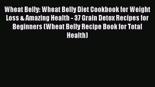 Read Wheat Belly: Wheat Belly Diet Cookbook for Weight Loss & Amazing Health - 37 Grain Detox