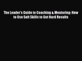 Download The Leader's Guide to Coaching & Mentoring: How to Use Soft Skills to Get Hard Results
