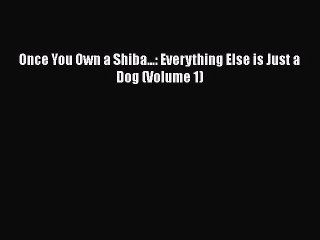 [PDF] Once You Own a Shiba...: Everything Else is Just a Dog (Volume 1) [Download] Online