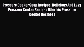 Read Pressure Cooker Soup Recipes: Delicious And Easy Pressure Cooker Recipes (Electric Pressure