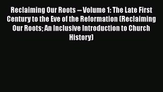 Download Reclaiming Our Roots -- Volume 1: The Late First Century to the Eve of the Reformation