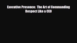 PDF Executive Presence:  The Art of Commanding Respect Like a CEO Read Online