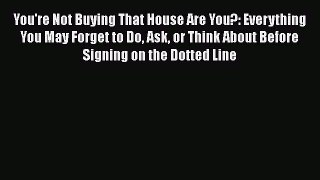 Download You're Not Buying That House Are You?: Everything You May Forget to Do Ask or Think