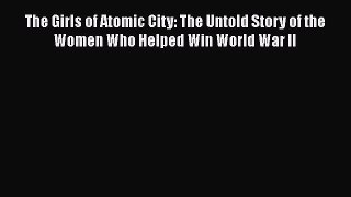 PDF The Girls of Atomic City: The Untold Story of the Women Who Helped Win World War II  EBook