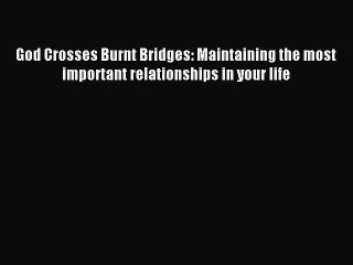 Download God Crosses Burnt Bridges: Maintaining the most important relationships in your life