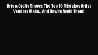 Download Arts & Crafts Shows: The Top 10 Mistakes Artist Vendors Make... And How to Avoid Them!