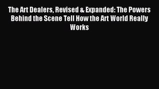 Read The Art Dealers Revised & Expanded: The Powers Behind the Scene Tell How the Art World