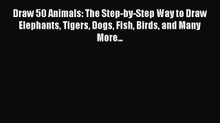 Download Draw 50 Animals: The Step-by-Step Way to Draw Elephants Tigers Dogs Fish Birds and