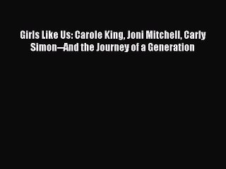 Download Girls Like Us: Carole King Joni Mitchell Carly Simon--And the Journey of a Generation