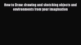 Read How to Draw: drawing and sketching objects and environments from your imagination Ebook