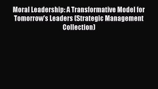 Read Moral Leadership: A Transformative Model for Tomorrow's Leaders (Strategic Management