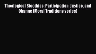 Read Theological Bioethics: Participation Justice and Change (Moral Traditions series) Ebook