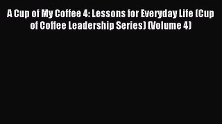 Download A Cup of My Coffee 4: Lessons for Everyday Life (Cup of Coffee Leadership Series)