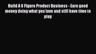 Read Build A 6 Figure Product Business - Earn good money doing what you love and still have