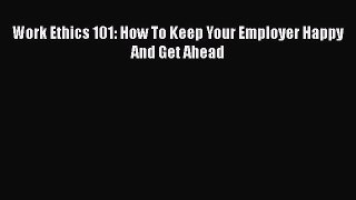 Read Work Ethics 101: How To Keep Your Employer Happy And Get Ahead Ebook Free