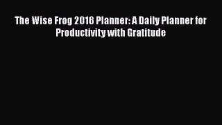 Read The Wise Frog 2016 Planner: A Daily Planner for Productivity with Gratitude Ebook Online
