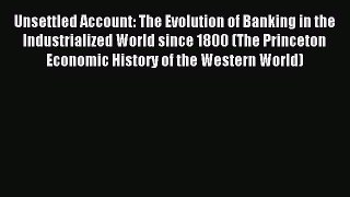 Read Unsettled Account: The Evolution of Banking in the Industrialized World since 1800 (The