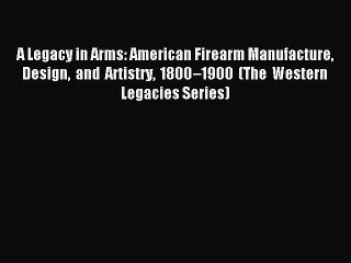 Read A Legacy in Arms: American Firearm Manufacture Design and Artistry 1800–1900 (The Western