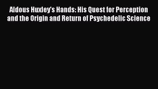 Read Aldous Huxley's Hands: His Quest for Perception and the Origin and Return of Psychedelic