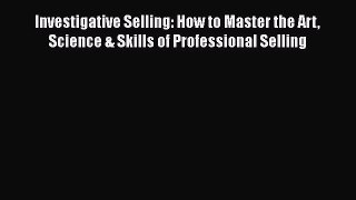 [PDF] Investigative Selling: How to Master the Art Science & Skills of Professional Selling