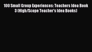 Read 100 Small Group Experiences: Teachers Idea Book 3 (High/Scope Teacher's Idea Books) PDF