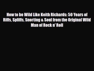 PDF How to be Wild Like Keith Richards: 50 Years of Riffs Spliffs Snorting & Soul from the