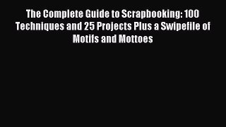 Read The Complete Guide to Scrapbooking: 100 Techniques and 25 Projects Plus a Swipefile of