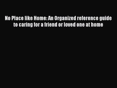 Read No Place like Home: An Organized reference guide to caring for a friend or loved one at